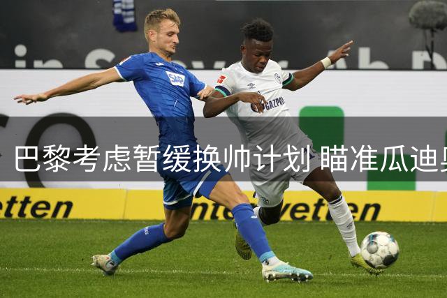 巴黎考虑暂缓换帅计划 瞄准瓜迪奥拉明年接手