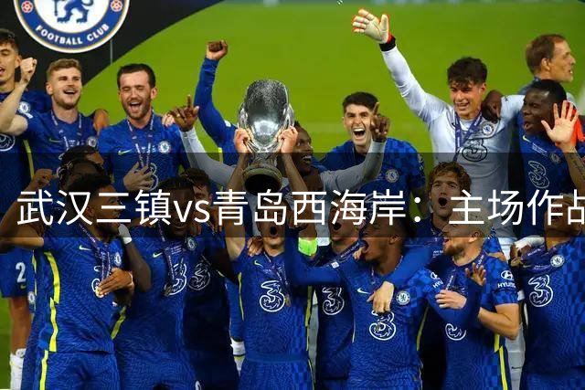 武汉三镇vs青岛西海岸：主场作战力求延续胜利势头