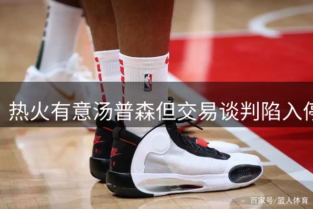 热火有意汤普森但交易谈判陷入停滞