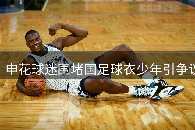申花球迷围堵国足球衣少年引争议 俱乐部回应惹不满