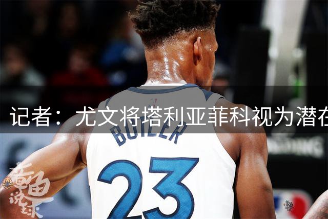 记者：尤文将塔利亚菲科视为潜在补强人选，取决于卡巴尔去向