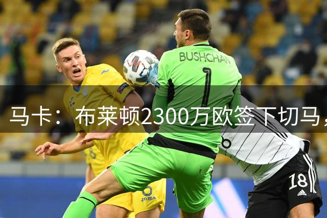 马卡：布莱顿2300万欧签下切马，皇马获得1150万欧分成