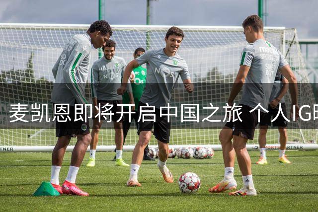 麦凯恩即将开启中国之旅 个人IG晒自拍表达期待