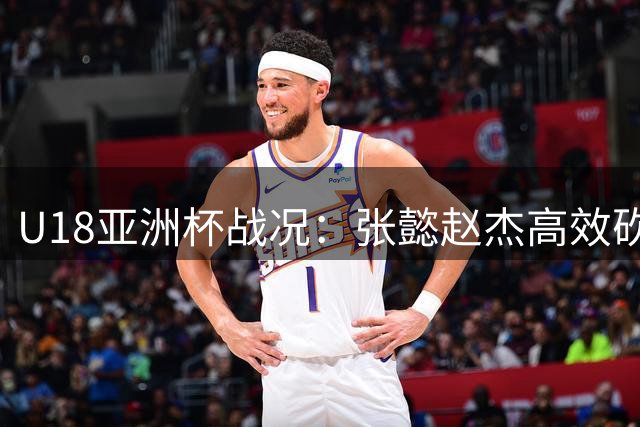 U18亚洲杯战况：张懿赵杰高效砍12分，张宇辰三分缩小差距